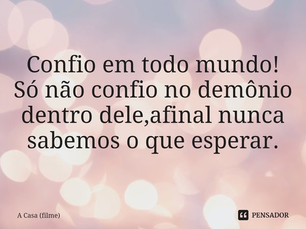⁠Confio em todo mundo!
Só não confio no demônio dentro dele,afinal nunca sabemos o que esperar.... Frase de A Casa (filme).