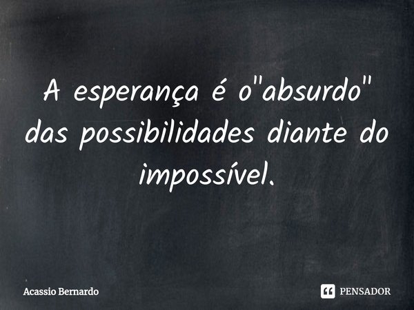 ⁠A esperança é o "absurdo" das possibilidades diante do impossível.... Frase de Acassio Bernardo.