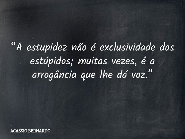 “A estupidez não é exclusividade dos estúpidos; muitas vezes, é a arrogância que lhe dá voz.”... Frase de ACASSIO BERNARDO.