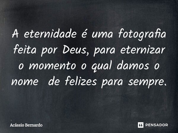 ⁠⁠A eternidade é uma fotografia feita por Deus, para eternizar o momento o qual damos o nome de felizes para sempre.... Frase de Acassio Bernardo.