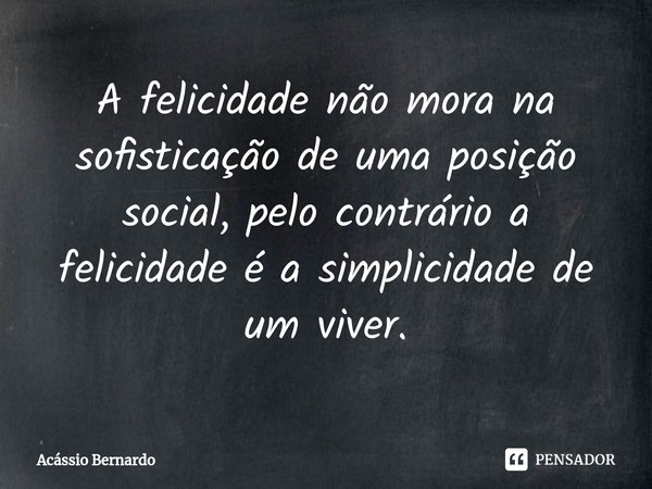 ⁠A felicidade não mora na sofisticação de uma posição social, pelo contrário a felicidade é a simplicidade de um viver.... Frase de Acassio Bernardo.