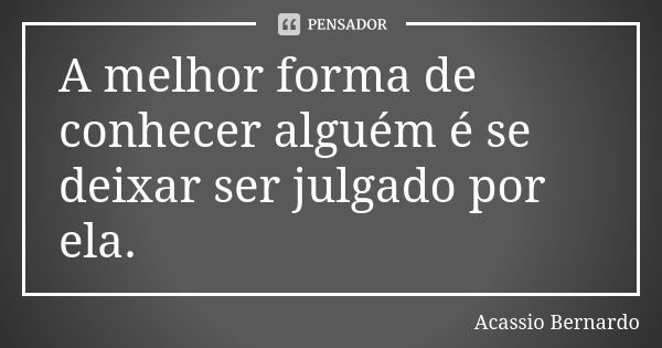 A melhor forma de conhecer alguém é se deixar ser julgado por ela.... Frase de Acássio Bernardo.