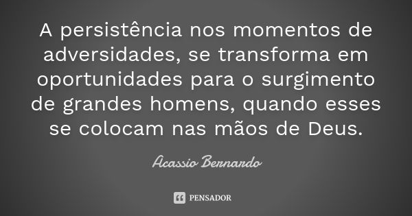 A persistência nos momentos de adversidades, se transforma em oportunidades para o surgimento de grandes homens, quando esses se colocam nas mãos de Deus.... Frase de Acássio Bernardo.