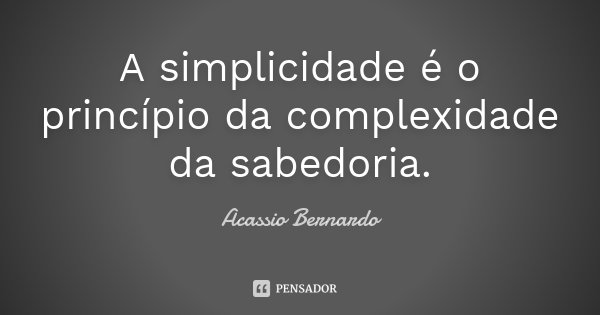 A simplicidade é o princípio da complexidade da sabedoria.... Frase de Acássio Bernardo.
