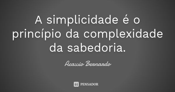 A simplicidade é o princípio da complexidade da sabedoria.... Frase de Acássio Bernardo.