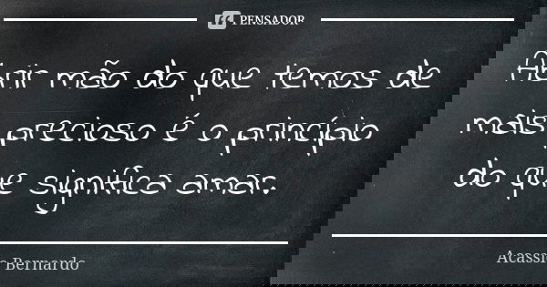 Abrir mão do que temos de mais precioso é o princípio do que significa amar.... Frase de Acássio Bernardo.