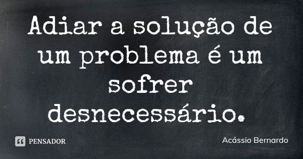 Adiar a solução de um problema é um sofrer desnecessário.... Frase de Acássio Bernardo.
