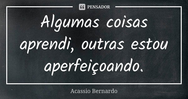 Algumas coisas aprendi, outras estou aperfeiçoando.... Frase de Acássio Bernardo.