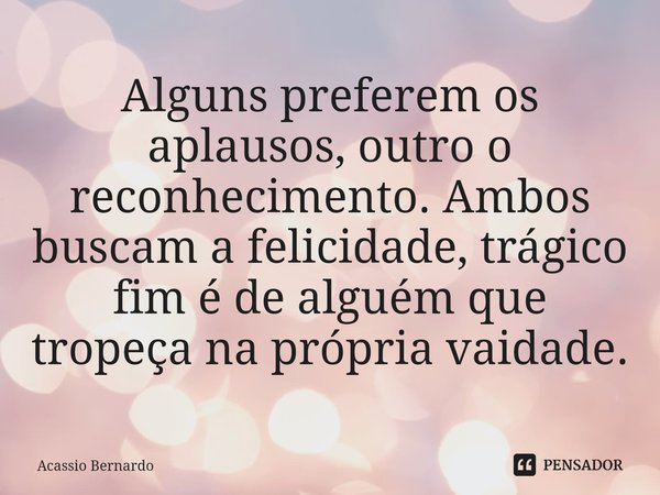 ⁠Alguns preferem os aplausos, outro o reconhecimento. Ambos buscam a felicidade, trágico fim é de alguém que tropeça na própria vaidade.... Frase de Acassio Bernardo.