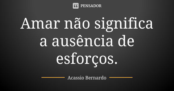 Amar não significa a ausência de esforços.... Frase de Acássio Bernardo.