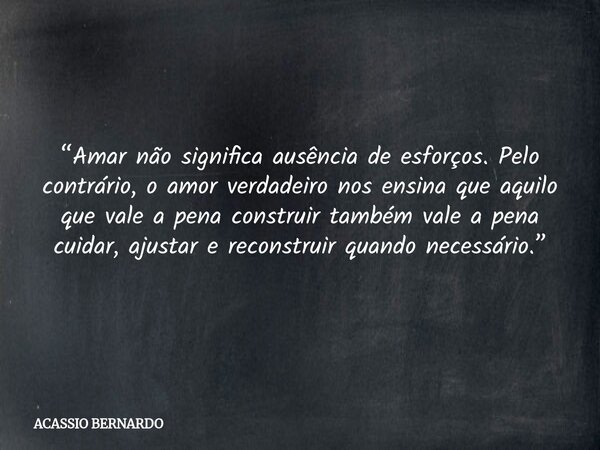 “Amar não significa ausência de esforços. Pelo contrário, o amor verdadeiro nos ensina que aquilo que vale a pena construir também vale a pena cuidar, ajustar e... Frase de ACASSIO BERNARDO.