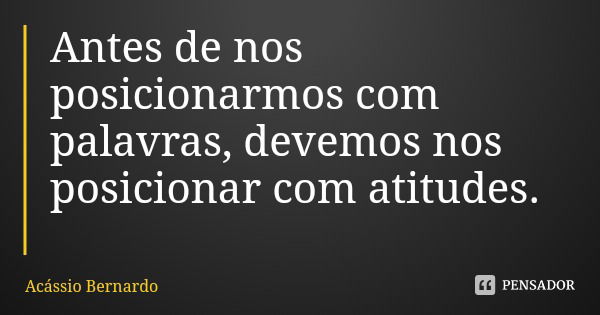 Antes de nos posicionarmos com palavras, devemos nos posicionar com atitudes.... Frase de Acássio Bernardo.