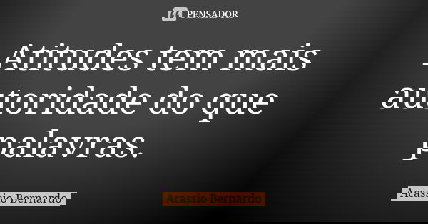 Atitudes tem mais autoridade do que palavras.... Frase de Acássio Bernardo.