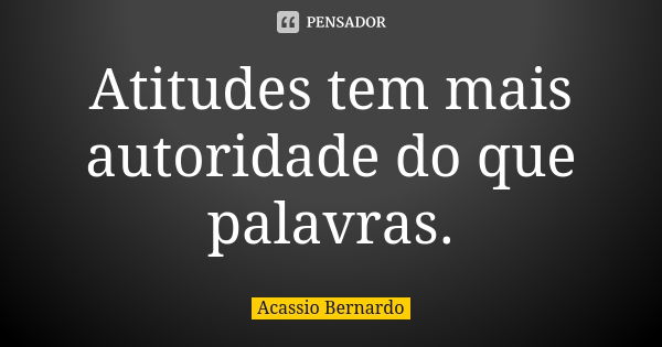 Atitudes tem mais autoridade do que palavras.... Frase de Acássio Bernardo.