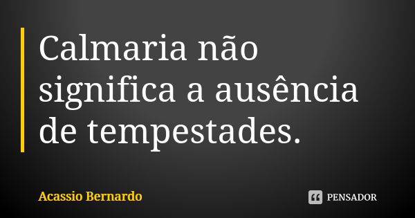 Calmaria não significa a ausência de tempestades.... Frase de Acássio Bernardo.