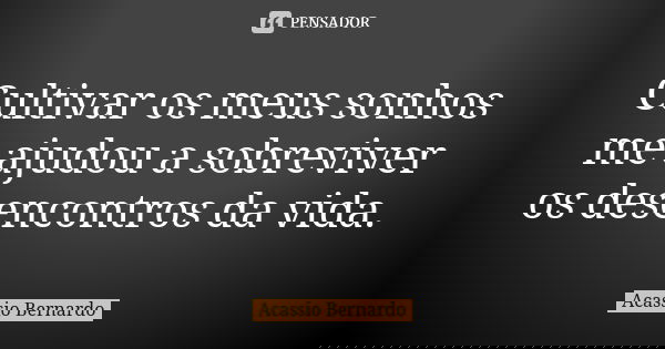 Cultivar os meus sonhos me ajudou a sobreviver os desencontros da vida.... Frase de Acássio Bernardo.