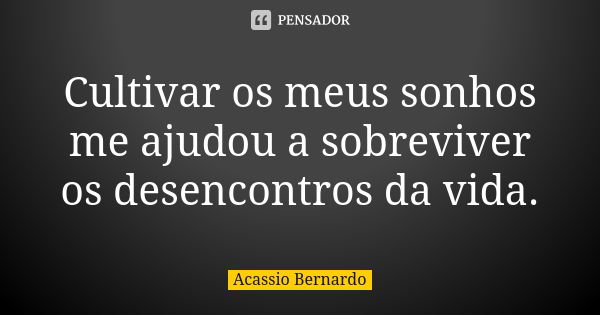 Cultivar os meus sonhos me ajudou a sobreviver os desencontros da vida.... Frase de Acássio Bernardo.