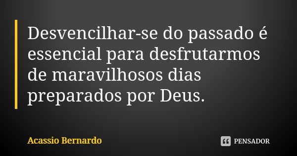 Desvencilhar-se do passado é essencial para desfrutarmos de maravilhosos dias preparados por Deus.... Frase de Acássio Bernardo.