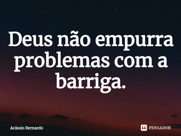 ⁠Deus não empurra problemas com a barriga.... Frase de Acassio Bernardo.