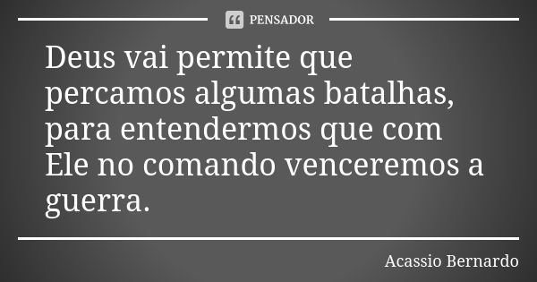 Deus vai permite que percamos algumas batalhas, para entendermos que com Ele no comando venceremos a guerra.... Frase de Acássio Bernardo.