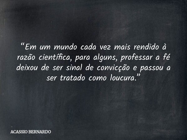 “Em um mundo cada vez mais rendido à razão científica, para alguns, professar a fé deixou de ser sinal de convicção e passou a ser tratado como loucura.”... Frase de ACASSIO BERNARDO.