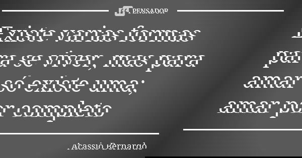 Existe varias formas para se viver, mas para amar só existe uma; amar por completo... Frase de Acássio Bernardo.