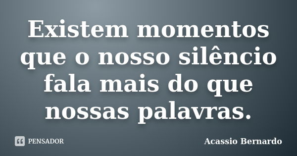 Existem momentos que o nosso silêncio fala mais do que nossas palavras.... Frase de Acássio Bernardo.