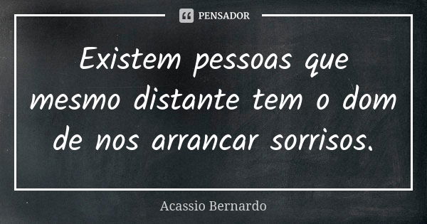 Existem pessoas que mesmo distante tem o dom de nos arrancar sorrisos.... Frase de Acássio Bernardo.