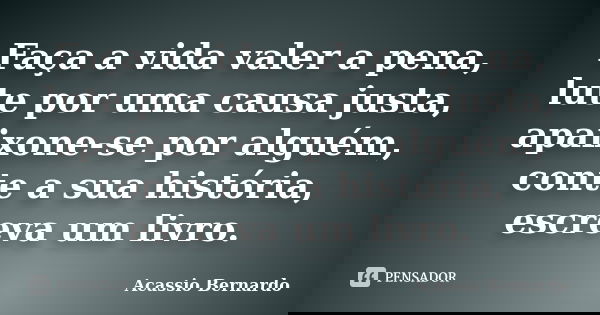 Faça a vida valer a pena, lute por uma causa justa, apaixone-se por alguém, conte a sua história, escreva um livro.... Frase de Acássio Bernardo.