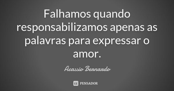 Falhamos quando responsabilizamos apenas as palavras para expressar o amor.... Frase de Acássio Bernardo.