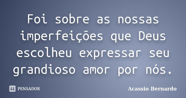 Foi sobre as nossas imperfeições que Deus escolheu expressar seu grandioso amor por nós.... Frase de Acássio Bernardo.