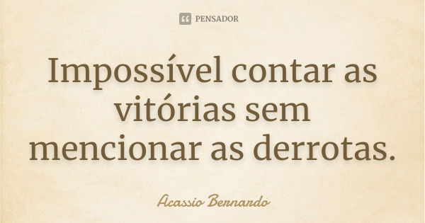 Impossível contar as vitórias sem mencionar as derrotas.... Frase de Acássio Bernardo.