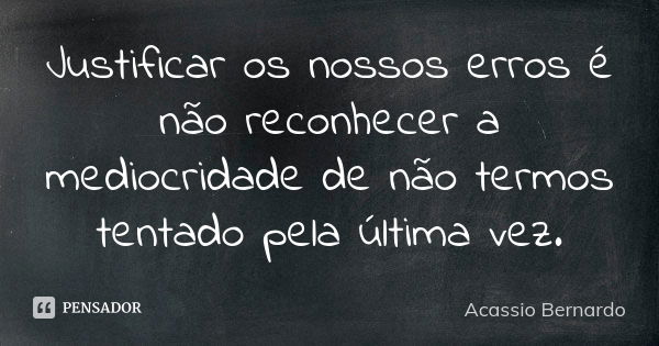 Justificar os nossos erros é não reconhecer a mediocridade de não termos tentado pela última vez.... Frase de Acássio Bernardo.