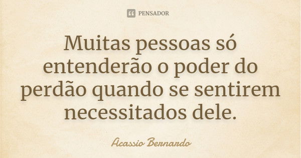 Muitas pessoas só entenderão o poder do perdão quando se sentirem necessitados dele.... Frase de Acássio Bernardo.