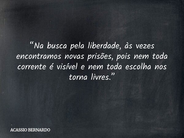 “Na busca pela liberdade, às vezes encontramos novas prisões, pois nem toda corrente é visível e nem toda escolha nos torna livres.”... Frase de ACASSIO BERNARDO.