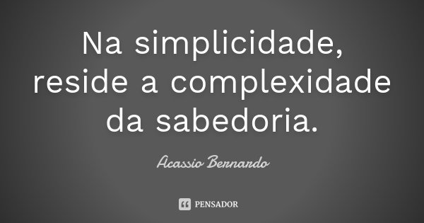 Na simplicidade, reside a complexidade da sabedoria.... Frase de Acássio Bernardo.