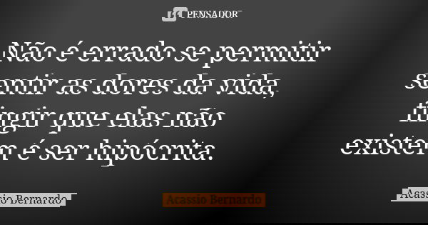 Não é errado se permitir sentir as dores da vida, fingir que elas não existem é ser hipócrita.... Frase de Acássio Bernardo.