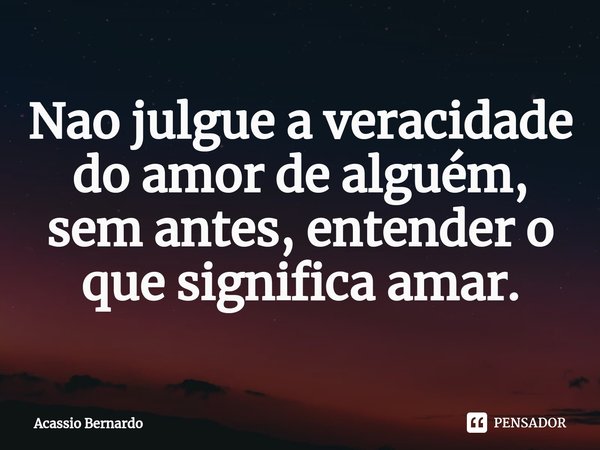 ⁠Nao julgue a veracidade do amor de alguém, sem antes, entender o que significa amar.... Frase de Acassio Bernardo.