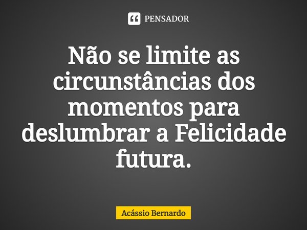 ⁠Não se limite as circunstâncias dos momentos para deslumbrar a Felicidade futura.... Frase de Acassio Bernardo.