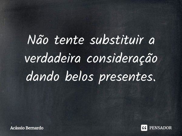 ⁠Não tente substituir a verdadeira consideração dando belos presentes.... Frase de Acassio Bernardo.