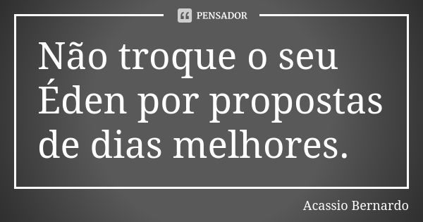 Não troque o seu Éden por propostas de dias melhores.... Frase de Acássio Bernardo.