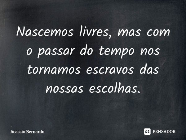 ⁠Nascemos livres, mas com o passar do tempo nos tornamos escravos das nossas escolhas.... Frase de Acassio Bernardo.