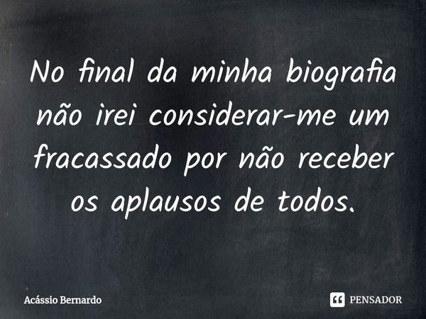 No final da minha biografia não irei considerar-me um fracassado por não receber os aplausos de todos.⁠... Frase de Acassio Bernardo.