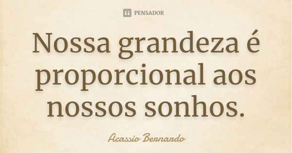 Nossa grandeza é proporcional aos nossos sonhos.... Frase de Acássio Bernardo.