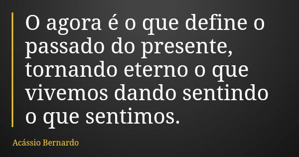 O agora é o que define o passado do presente, tornando eterno o que vivemos dando sentindo o que sentimos.... Frase de Acássio Bernardo.
