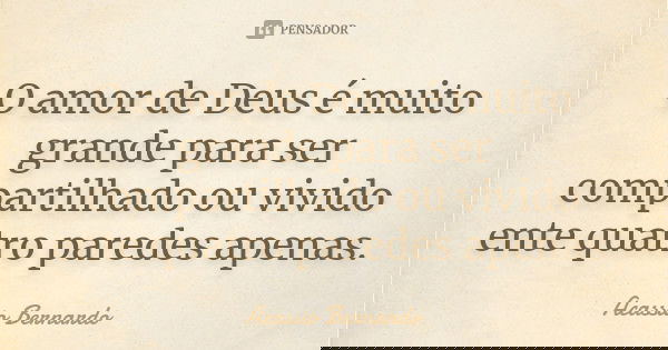 O amor de Deus é muito grande para ser compartilhado ou vivido ente quatro paredes apenas.... Frase de Acássio Bernardo.