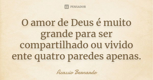 O amor de Deus é muito grande para ser compartilhado ou vivido ente quatro paredes apenas.... Frase de Acássio Bernardo.