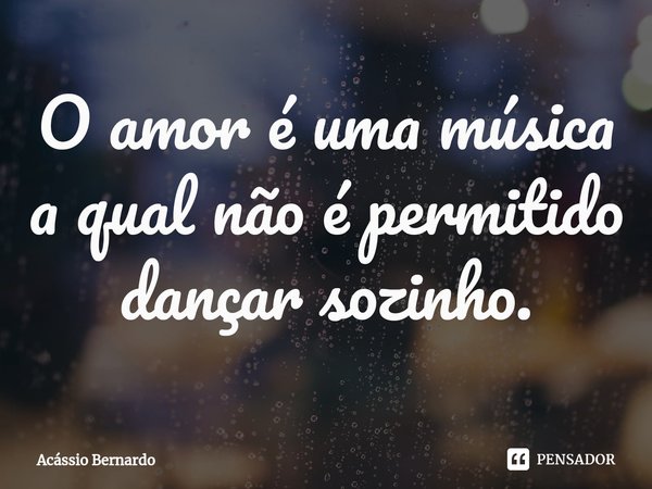 ⁠O amor é uma música a qual não é permitido dançar sozinho.... Frase de Acassio Bernardo.