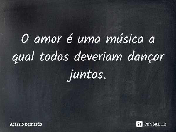 ⁠O amor é uma música a qual todos deveriam dançar juntos.... Frase de Acassio Bernardo.