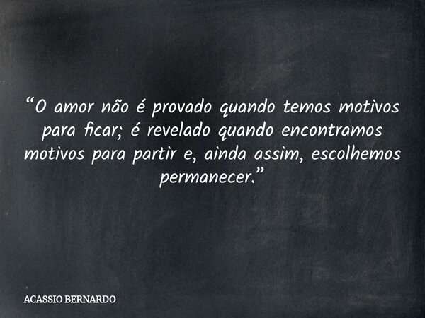 “O amor não é provado quando temos motivos para ficar; é revelado quando encontramos motivos para partir e, ainda assim, escolhemos permanecer.”... Frase de ACASSIO BERNARDO.